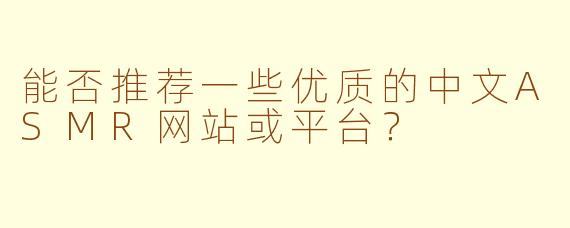 能否推荐一些优质的中文ASMR网站或平台？