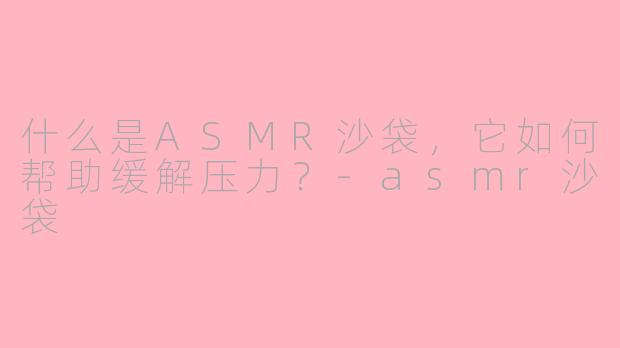 什么是ASMR沙袋，它如何帮助缓解压力？-asmr沙袋