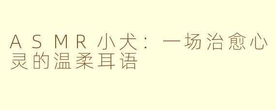ASMR小犬:一场治愈心灵的温柔耳语