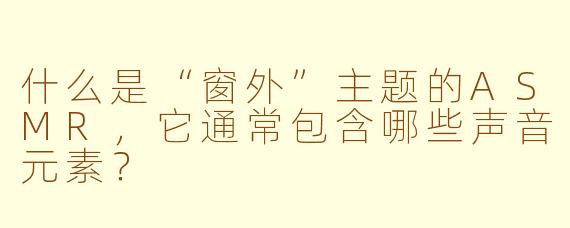什么是“窗外”主题的ASMR,它通常包含哪些声音元素?