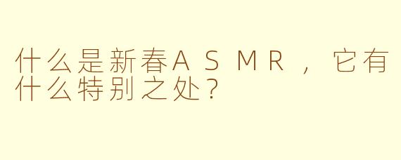 什么是新春ASMR,它有什么特别之处?
