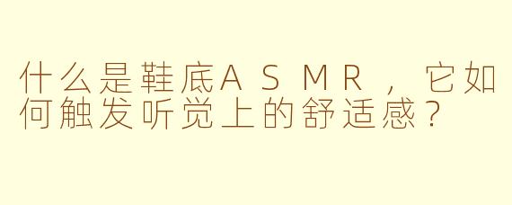 什么是鞋底ASMR，它如何触发听觉上的舒适感？