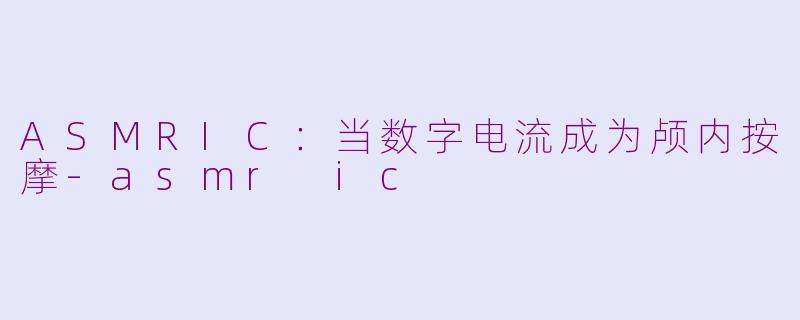 ASMRIC：当数字电流成为颅内按摩-asmr ic