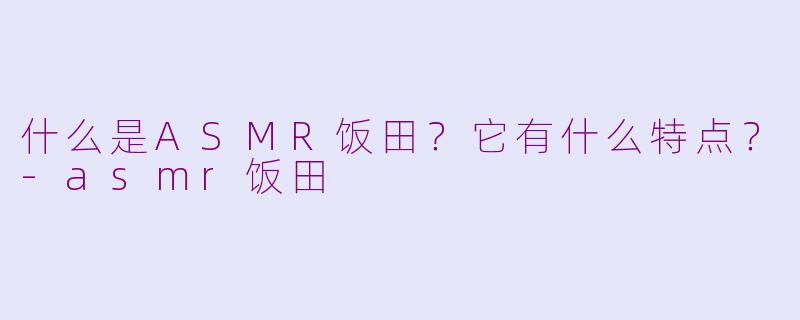 什么是ASMR饭田？它有什么特点？-asmr饭田