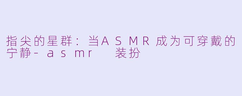 指尖的星群：当ASMR成为可穿戴的宁静-asmr 装扮