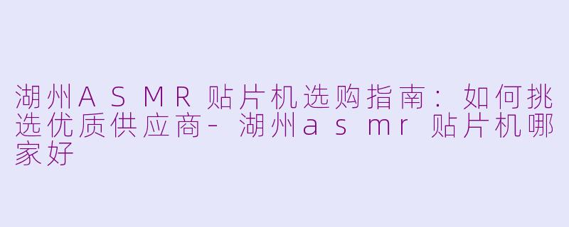 湖州ASMR贴片机选购指南:如何挑选优质供应商-湖州asmr贴片机哪家好