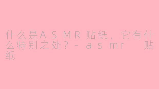 什么是ASMR贴纸,它有什么特别之处?-asmr 贴纸