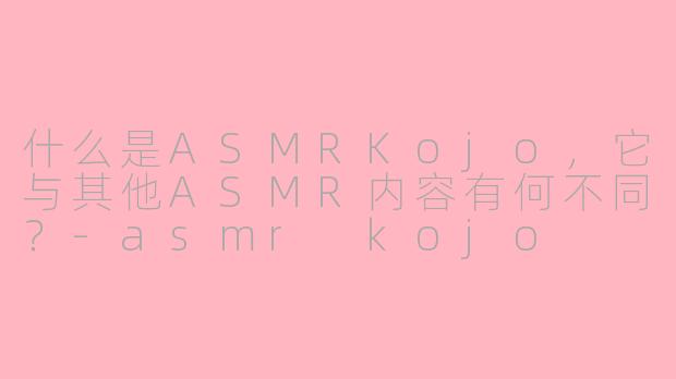 什么是ASMRKojo，它与其他ASMR内容有何不同？-asmr kojo