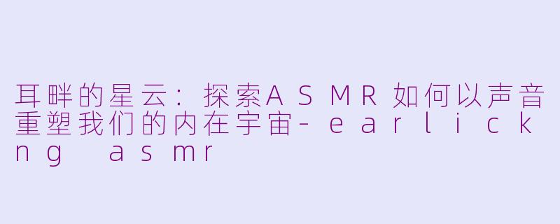 耳畔的星云：探索ASMR如何以声音重塑我们的内在宇宙-earlickng asmr