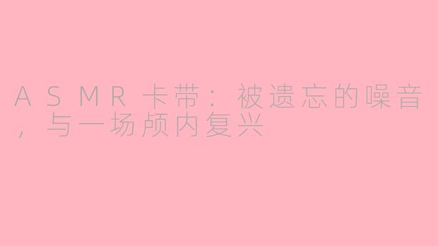 ASMR卡带：被遗忘的噪音，与一场颅内复兴