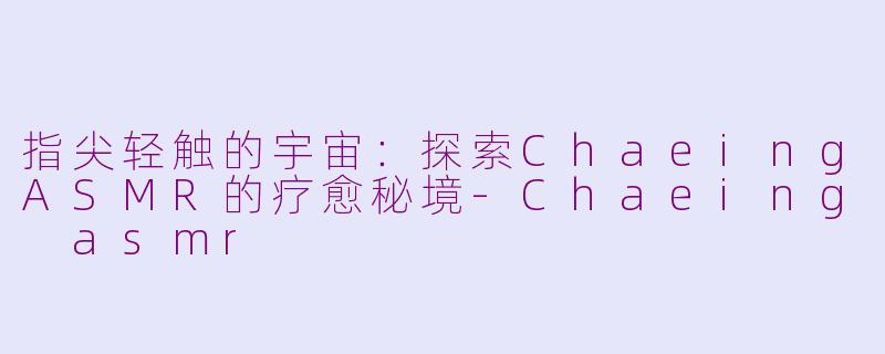 指尖轻触的宇宙:探索ChaeingASMR的疗愈秘境-Chaeing asmr