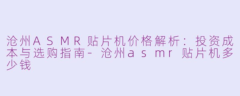 沧州ASMR贴片机价格解析：投资成本与选购指南-沧州asmr贴片机多少钱