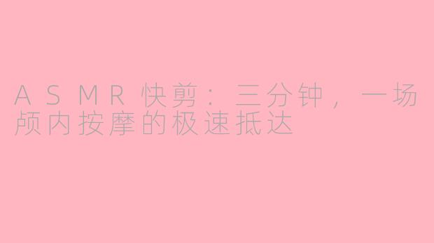 ASMR快剪：三分钟，一场颅内按摩的极速抵达