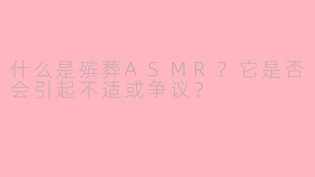 什么是殡葬ASMR?它是否会引起不适或争议?
