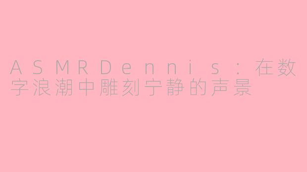 ASMRDennis：在数字浪潮中雕刻宁静的声景