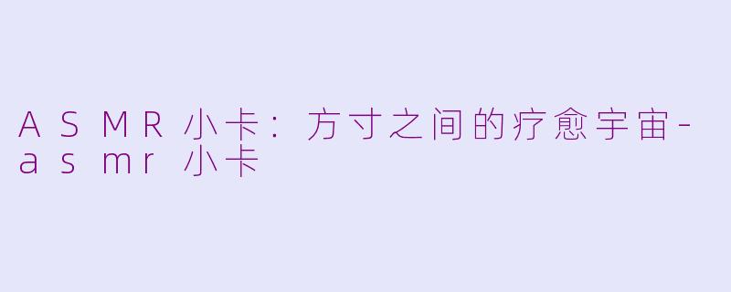 ASMR小卡：方寸之间的疗愈宇宙-asmr小卡