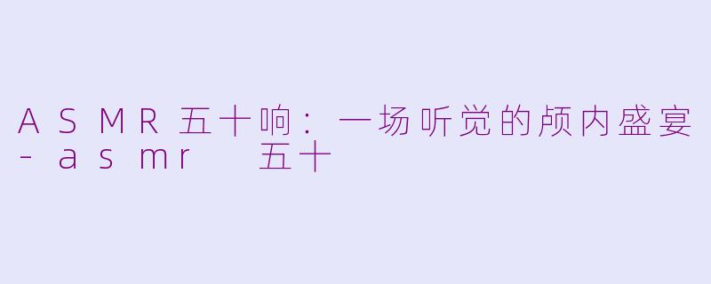 ASMR五十响：一场听觉的颅内盛宴