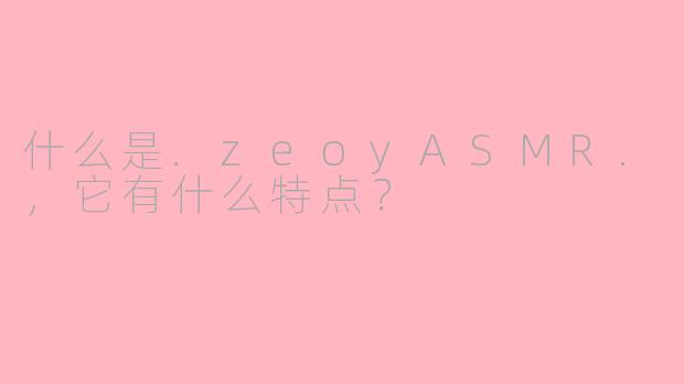 什么是.zeoyASMR.,它有什么特点?