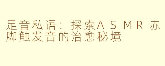 足音私语:探索ASMR赤脚触发音的治愈秘境