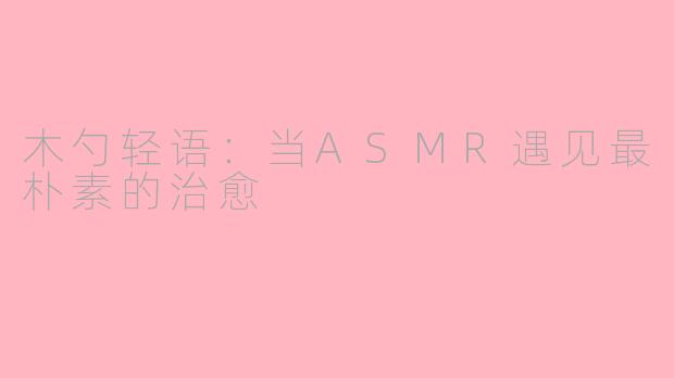 木勺轻语：当ASMR遇见最朴素的治愈
