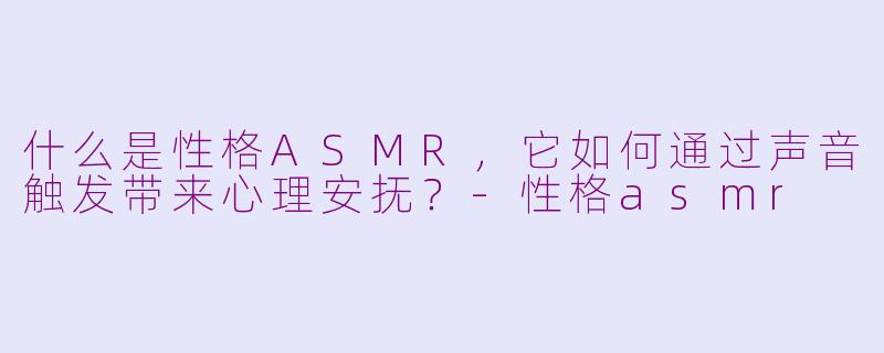 什么是性格ASMR，它如何通过声音触发带来心理安抚？-性格asmr
