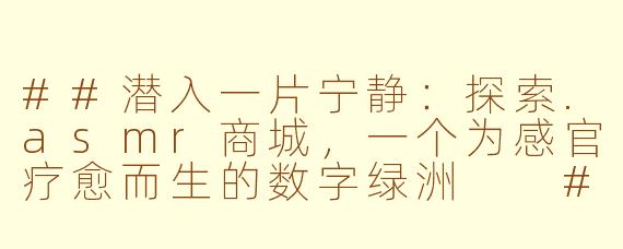 ##潜入一片宁静：探索.asmr商城，一个为感官疗愈而生的数字绿洲

##