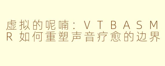 虚拟的呢喃:VTBASMR如何重塑声音疗愈的边界