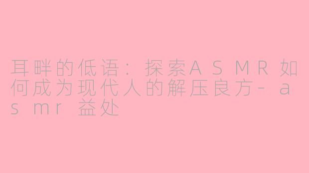 耳畔的低语：探索ASMR如何成为现代人的解压良方-asmr益处