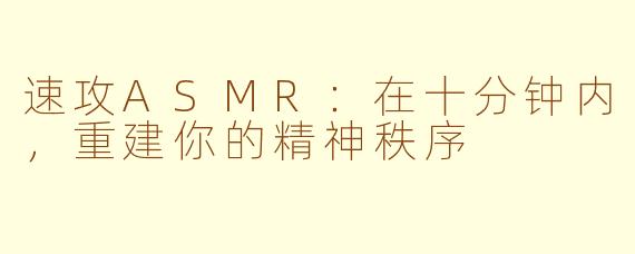 速攻ASMR:在十分钟内,重建你的精神秩序