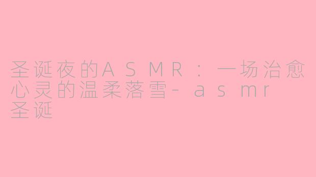 圣诞夜的ASMR：一场治愈心灵的温柔落雪-asmr 圣诞