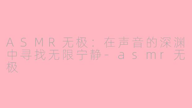 ASMR无极:在声音的深渊中寻找无限宁静-asmr无极