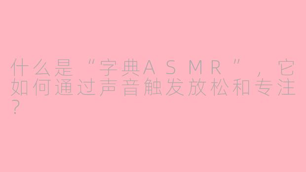 什么是“字典ASMR”，它如何通过声音触发放松和专注？