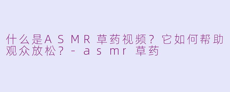 什么是ASMR草药视频？它如何帮助观众放松？-asmr草药