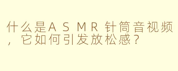 什么是ASMR针筒音视频,它如何引发放松感?