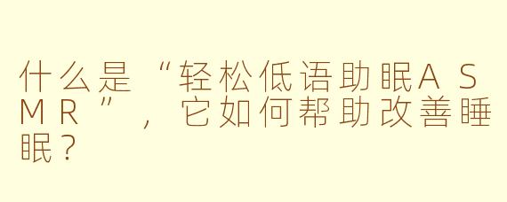 什么是“轻松低语助眠ASMR”,它如何帮助改善睡眠?