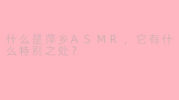 什么是萍乡ASMR,它有什么特别之处?