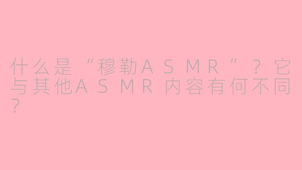 什么是“穆勒ASMR”？它与其他ASMR内容有何不同？