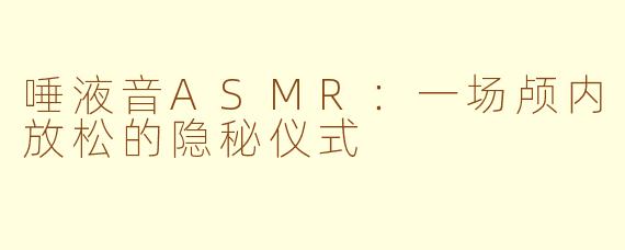 唾液音ASMR：一场颅内放松的隐秘仪式