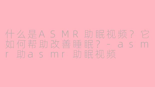 什么是ASMR助眠视频?它如何帮助改善睡眠?-asmr助asmr助眠视频