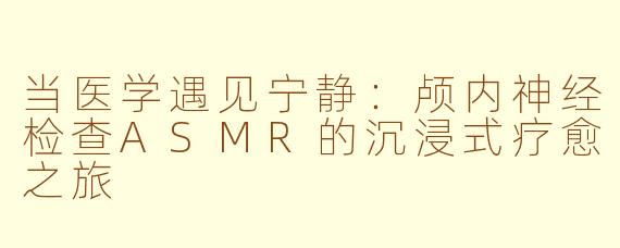 当医学遇见宁静:颅内神经检查ASMR的沉浸式疗愈之旅