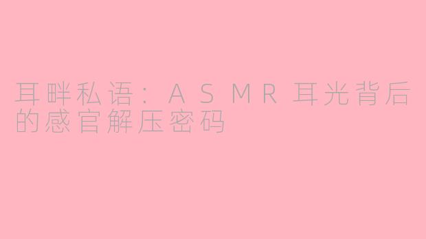 耳畔私语:ASMR耳光背后的感官解压密码