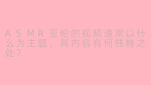 ASMR亚伦的视频通常以什么为主题,其内容有何独特之处?