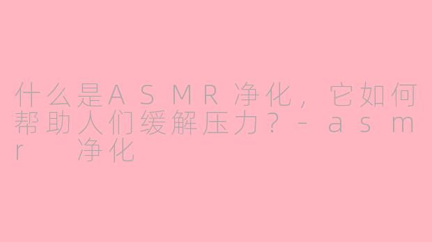 什么是ASMR净化,它如何帮助人们缓解压力?-asmr 净化