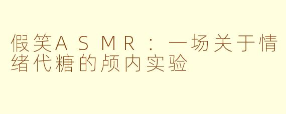 假笑ASMR：一场关于情绪代糖的颅内实验