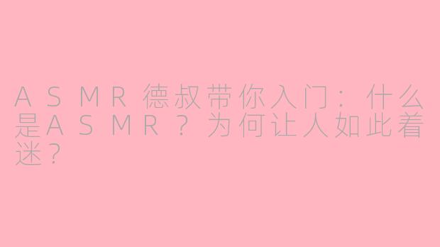 ASMR德叔带你入门:什么是ASMR?为何让人如此着迷?