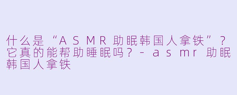 什么是“ASMR助眠韩国人拿铁”？它真的能帮助睡眠吗？