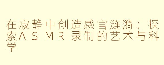 在寂静中创造感官涟漪：探索ASMR录制的艺术与科学