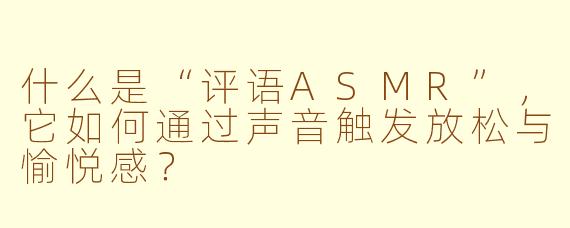 什么是“评语ASMR”,它如何通过声音触发放松与愉悦感?