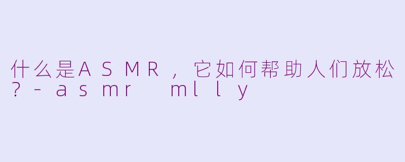 什么是ASMR,它如何帮助人们放松?-asmr mlly