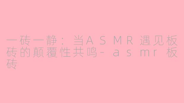 一砖一静：当ASMR遇见板砖的颠覆性共鸣-asmr板砖